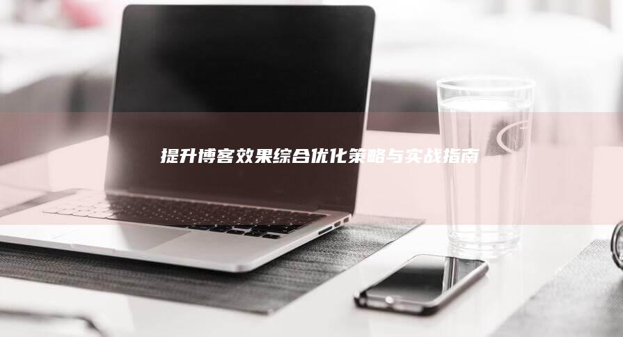 提升博客效果：综合优化策略与实战指南