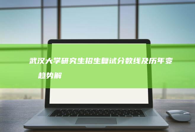 武汉大学研究生招生复试分数线及历年变化趋势解析